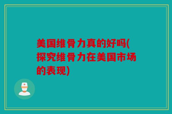 美国维骨力真的好吗(探究维骨力在美国市场的表现)