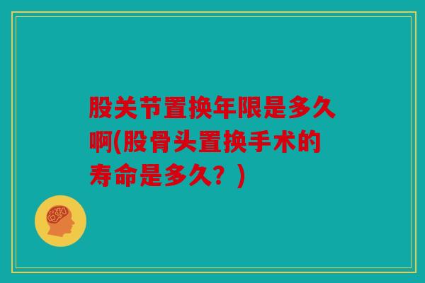 股关节置换年限是多久啊(股骨头置换手术的寿命是多久？)