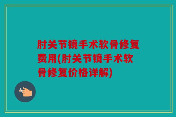 肘关节镜手术软骨修复费用(肘关节镜手术软骨修复价格详解)