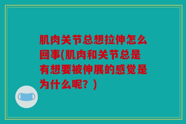 肌肉关节总想拉伸怎么回事(肌肉和关节总是有想要被伸展的感觉是为什么呢？)