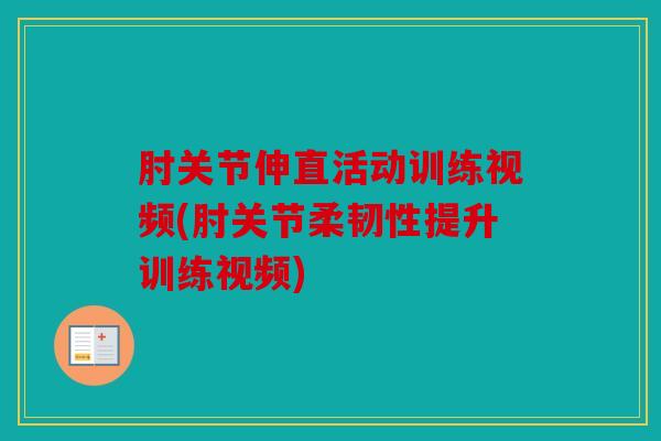 肘关节伸直活动训练视频(肘关节柔韧性提升训练视频)