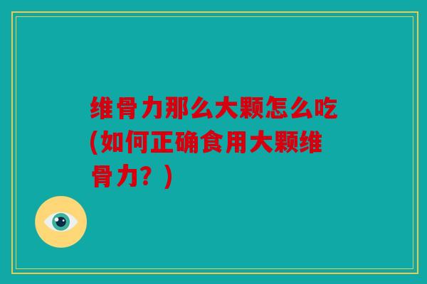 维骨力那么大颗怎么吃(如何正确食用大颗维骨力？)