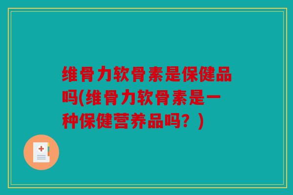 维骨力软骨素是保健品吗(维骨力软骨素是一种保健营养品吗？)