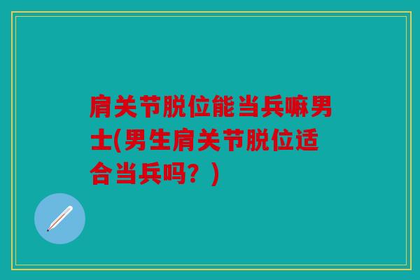 肩关节脱位能当兵嘛男士(男生肩关节脱位适合当兵吗？)