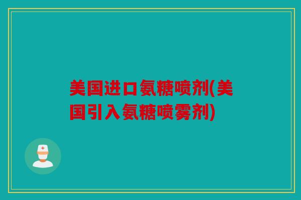 美国进口氨糖喷剂(美国引入氨糖喷雾剂)