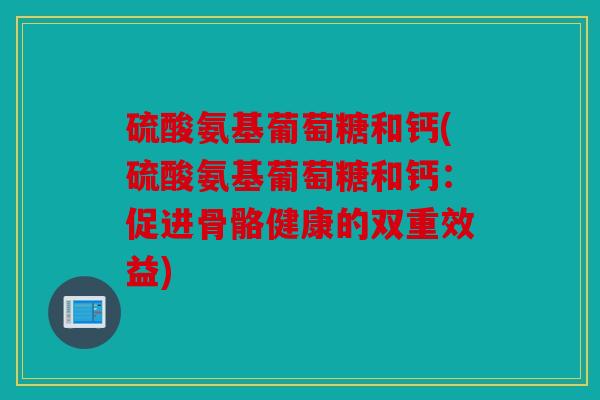 硫酸氨基葡萄糖和钙(硫酸氨基葡萄糖和钙：促进骨骼健康的双重效益)