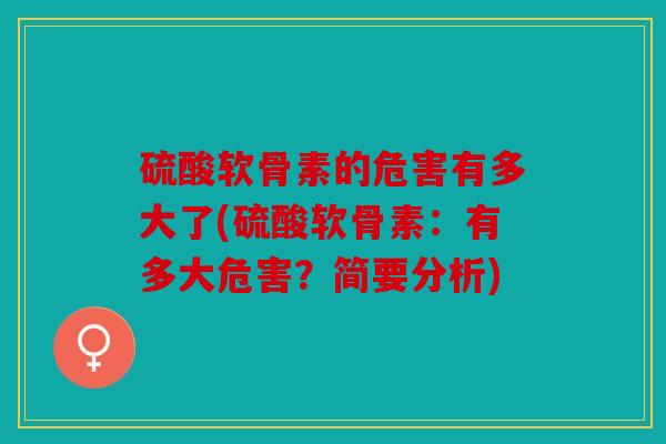 硫酸软骨素的危害有多大了(硫酸软骨素：有多大危害？简要分析)