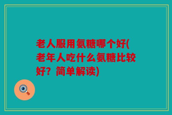 老人服用氨糖哪个好(老年人吃什么氨糖比较好？简单解读)