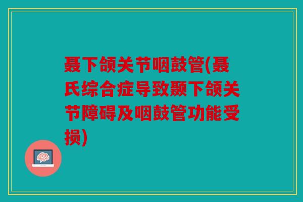 聂下颌关节咽鼓管(聂氏综合症导致颞下颌关节障碍及咽鼓管功能受损)
