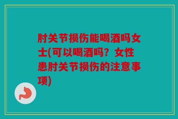 肘关节损伤能喝酒吗女士(可以喝酒吗？女性患肘关节损伤的注意事项)