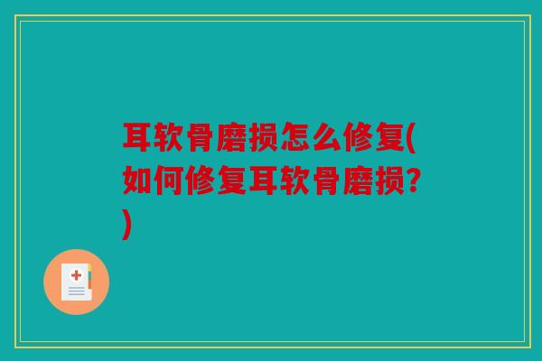 耳软骨磨损怎么修复(如何修复耳软骨磨损？)