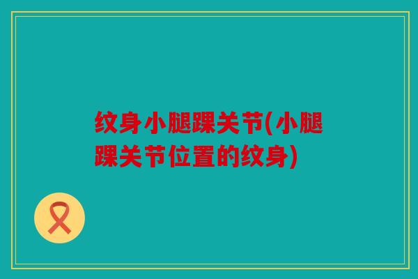 纹身小腿踝关节(小腿踝关节位置的纹身)