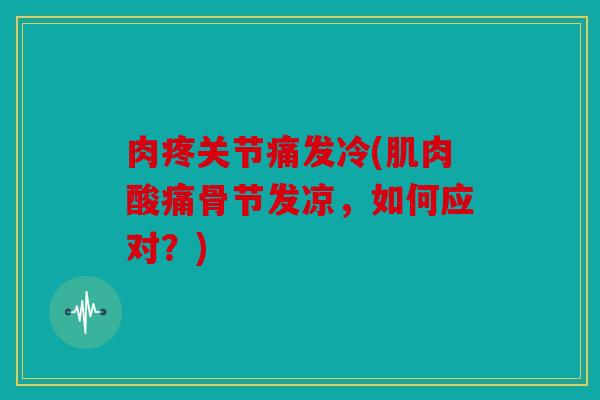 肉疼关节痛发冷(肌肉酸痛骨节发凉，如何应对？)