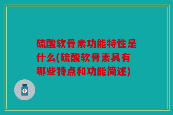 硫酸软骨素功能特性是什么(硫酸软骨素具有哪些特点和功能简述)