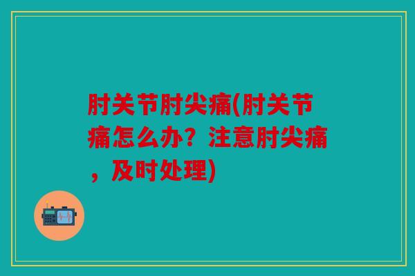 肘关节肘尖痛(肘关节痛怎么办？注意肘尖痛，及时处理)