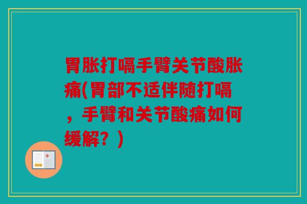胃胀打嗝手臂关节酸胀痛(胃部不适伴随打嗝，手臂和关节酸痛如何缓解？)
