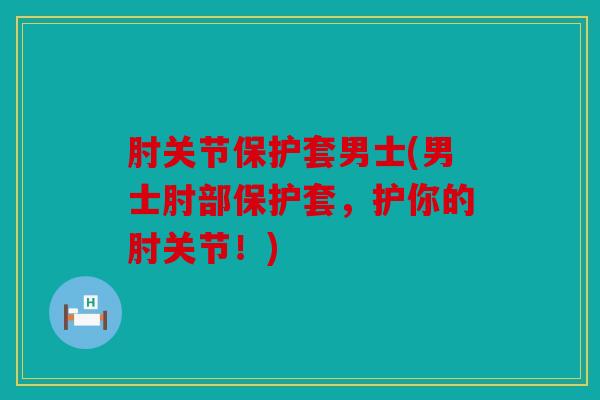 肘关节保护套男士(男士肘部保护套，护你的肘关节！)