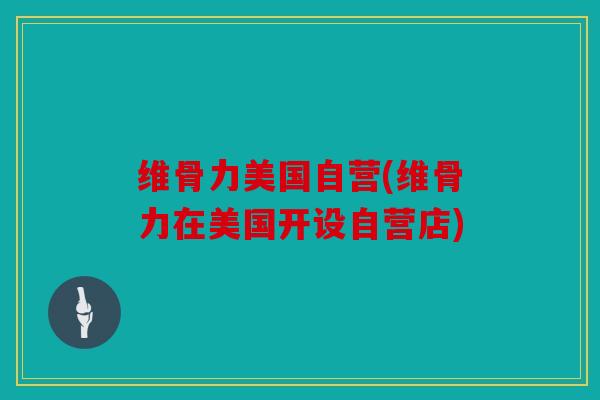 维骨力美国自营(维骨力在美国开设自营店)