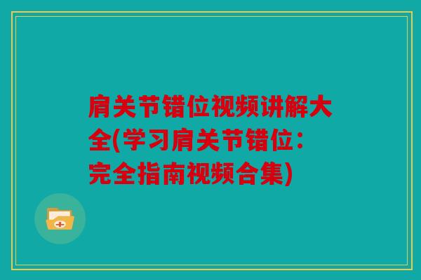 肩关节错位视频讲解大全(学习肩关节错位：完全指南视频合集)