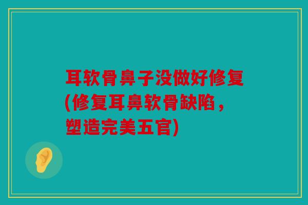 耳软骨鼻子没做好修复(修复耳鼻软骨缺陷，塑造完美五官)