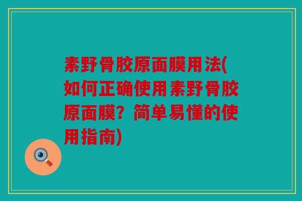 素野骨胶原面膜用法(如何正确使用素野骨胶原面膜？简单易懂的使用指南)