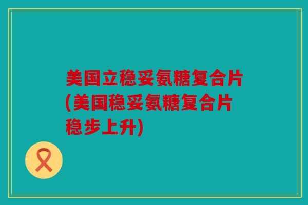 美国立稳妥氨糖复合片(美国稳妥氨糖复合片稳步上升)