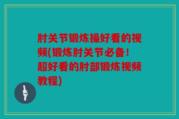 肘关节锻炼操好看的视频(锻炼肘关节必备！超好看的肘部锻炼视频教程)