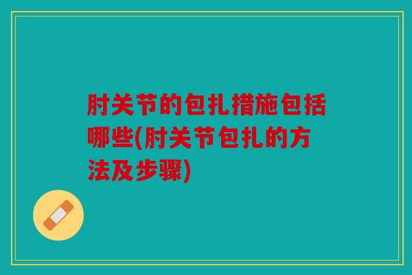 肘关节的包扎措施包括哪些(肘关节包扎的方法及步骤)