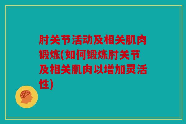 肘关节活动及相关肌肉锻炼(如何锻炼肘关节及相关肌肉以增加灵活性)