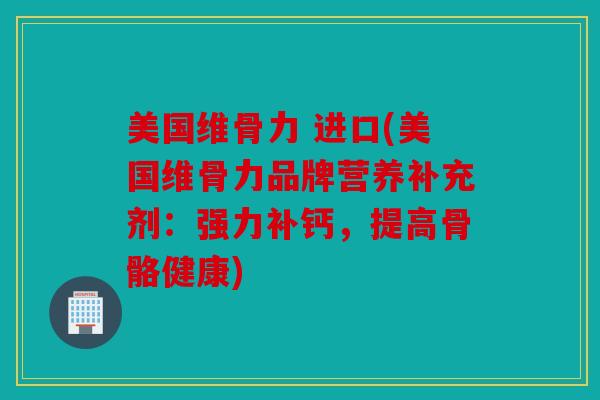 美国维骨力 进口(美国维骨力品牌营养补充剂：强力补钙，提高骨骼健康)