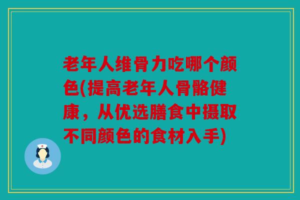 老年人维骨力吃哪个颜色(提高老年人骨骼健康，从优选膳食中摄取不同颜色的食材入手)