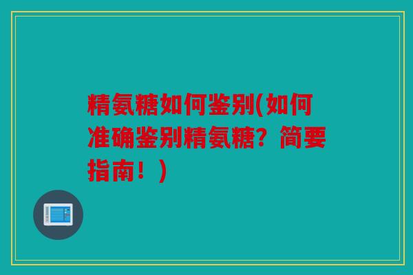 精氨糖如何鉴别(如何准确鉴别精氨糖？简要指南！)
