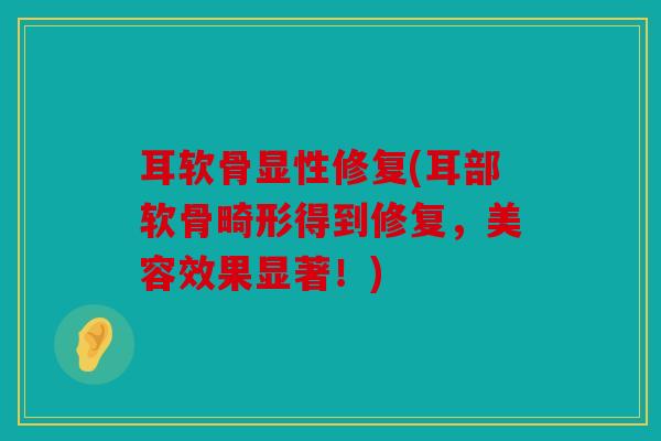耳软骨显性修复(耳部软骨畸形得到修复，美容效果显著！)