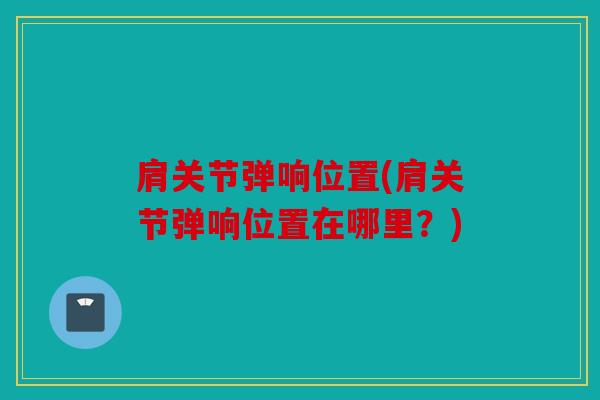 肩关节弹响位置(肩关节弹响位置在哪里？)