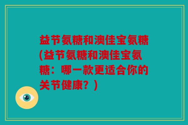 益节氨糖和澳佳宝氨糖(益节氨糖和澳佳宝氨糖：哪一款更适合你的关节健康？)
