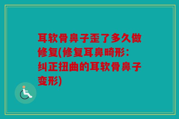 耳软骨鼻子歪了多久做修复(修复耳鼻畸形：纠正扭曲的耳软骨鼻子变形)