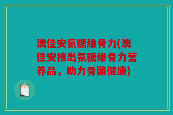 澳佳安氨糖维骨力(澳佳安推出氨糖维骨力营养品，助力骨骼健康)