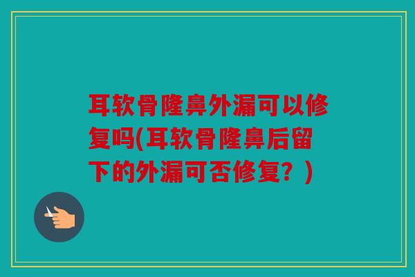 耳软骨隆鼻外漏可以修复吗(耳软骨隆鼻后留下的外漏可否修复？)