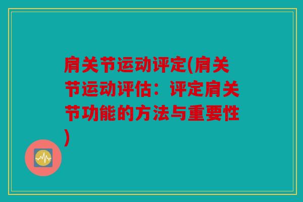 肩关节运动评定(肩关节运动评估：评定肩关节功能的方法与重要性)