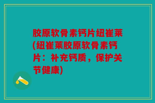 胶原软骨素钙片纽崔莱(纽崔莱胶原软骨素钙片：补充钙质，保护关节健康)