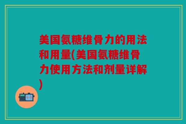美国氨糖维骨力的用法和用量(美国氨糖维骨力使用方法和剂量详解)