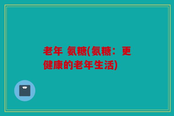 老年 氨糖(氨糖：更健康的老年生活)