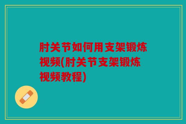 肘关节如何用支架锻炼视频(肘关节支架锻炼视频教程)