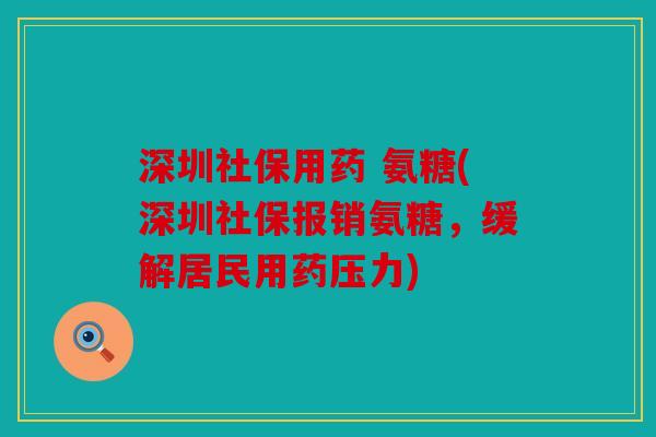 深圳社保用药 氨糖(深圳社保报销氨糖，缓解居民用药压力)