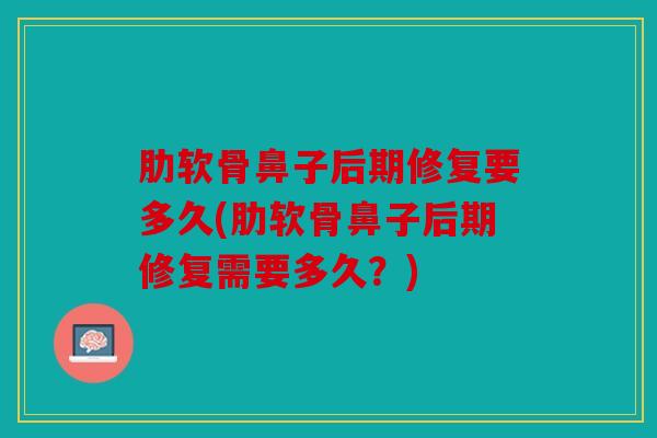 肋软骨鼻子后期修复要多久(肋软骨鼻子后期修复需要多久？)