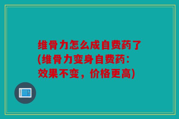 维骨力怎么成自费药了(维骨力变身自费药：效果不变，价格更高)