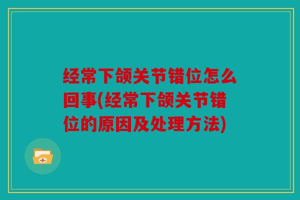 经常下颌关节错位怎么回事(经常下颌关节错位的原因及处理方法)