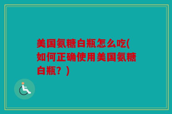 美国氨糖白瓶怎么吃(如何正确使用美国氨糖白瓶？)