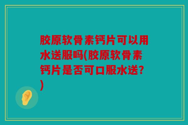 胶原软骨素钙片可以用水送服吗(胶原软骨素钙片是否可口服水送？)