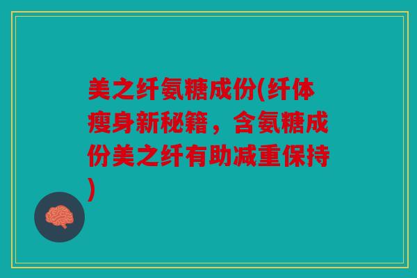 美之纤氨糖成份(纤体瘦身新秘籍，含氨糖成份美之纤有助减重保持)